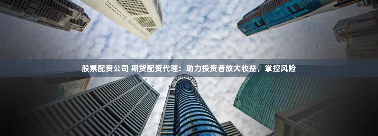 股票配资公司 期货配资代理：助力投资者放大收益，掌控风险