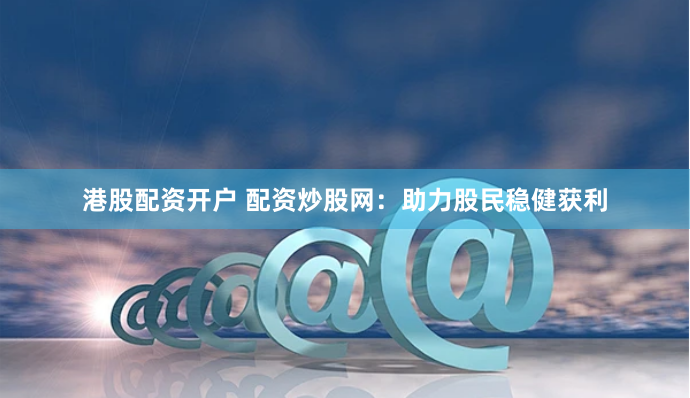 港股配资开户 配资炒股网：助力股民稳健获利