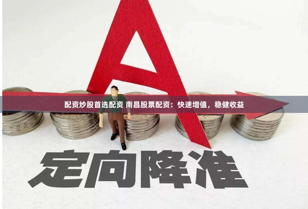 配资炒股首选配资 南昌股票配资：快速增值，稳健收益