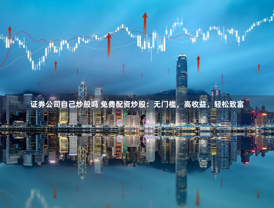 证券公司自己炒股吗 免费配资炒股：无门槛，高收益，轻松致富