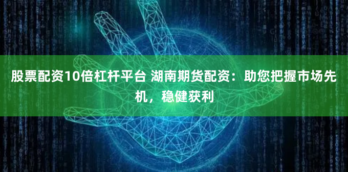 股票配资10倍杠杆平台 湖南期货配资：助您把握市场先机，稳健获利