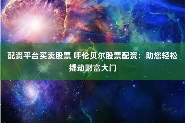 配资平台买卖股票 呼伦贝尔股票配资：助您轻松撬动财富大门