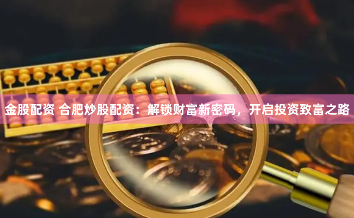 金股配资 合肥炒股配资：解锁财富新密码，开启投资致富之路