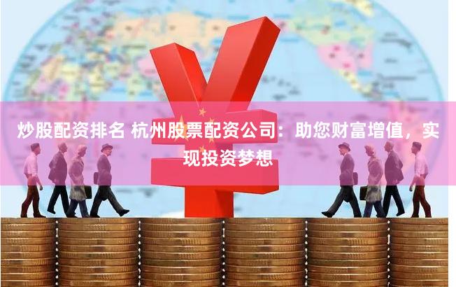炒股配资排名 杭州股票配资公司：助您财富增值，实现投资梦想