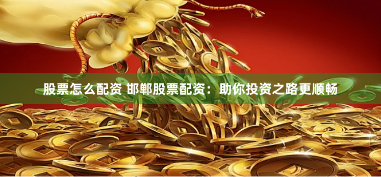 股票怎么配资 邯郸股票配资：助你投资之路更顺畅