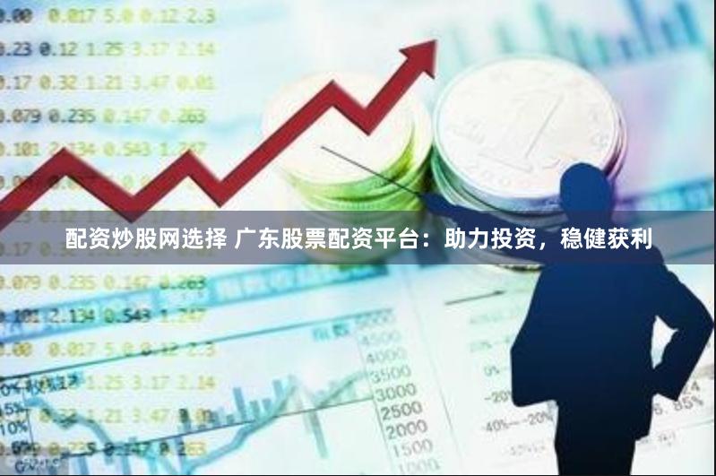配资炒股网选择 广东股票配资平台：助力投资，稳健获利