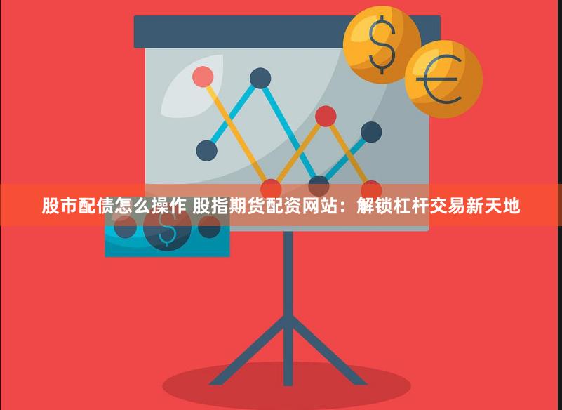 股市配债怎么操作 股指期货配资网站：解锁杠杆交易新天地