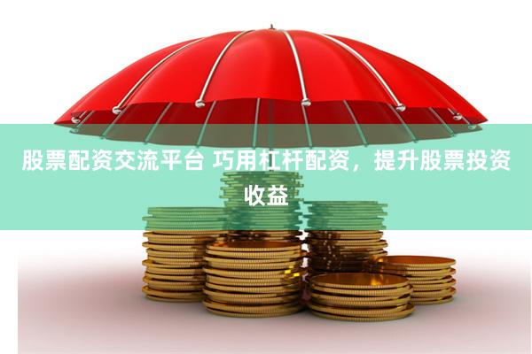 股票配资交流平台 巧用杠杆配资，提升股票投资收益