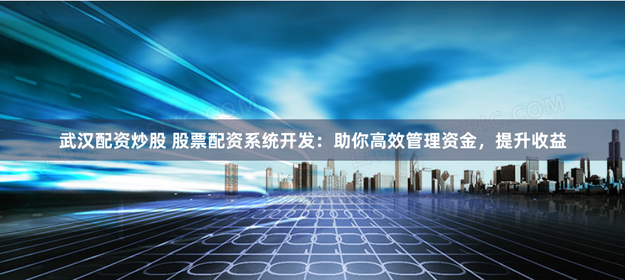 武汉配资炒股 股票配资系统开发：助你高效管理资金，提升收益