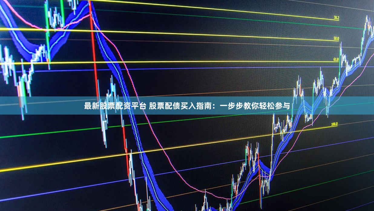 最新股票配资平台 股票配债买入指南：一步步教你轻松参与