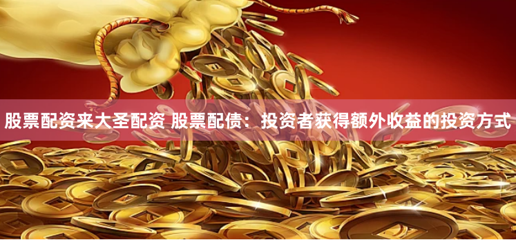 股票配资来大圣配资 股票配债：投资者获得额外收益的投资方式