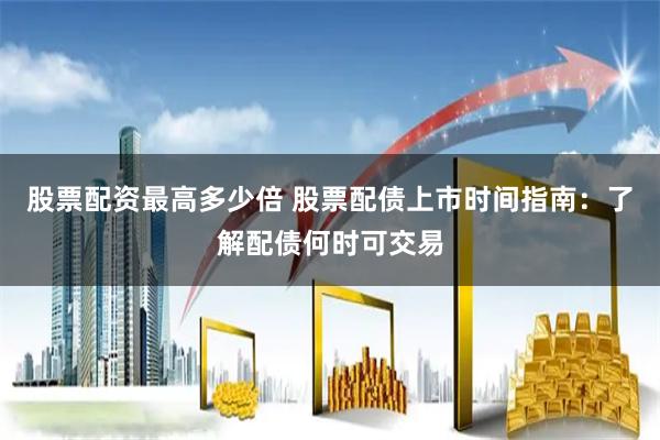 股票配资最高多少倍 股票配债上市时间指南：了解配债何时可交易