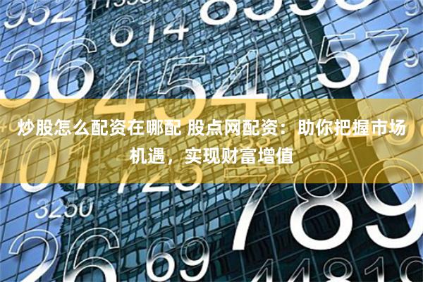 炒股怎么配资在哪配 股点网配资：助你把握市场机遇，实现财富增值