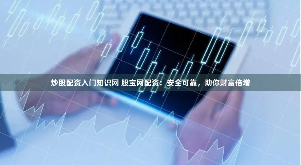 炒股配资入门知识网 股宝网配资：安全可靠，助你财富倍增