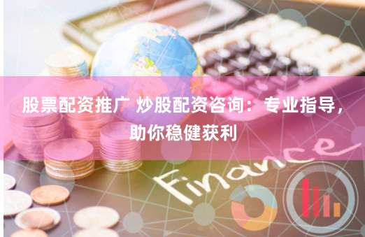 股票配资推广 炒股配资咨询：专业指导，助你稳健获利