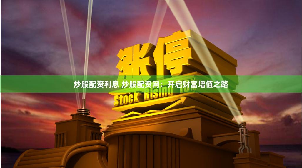 炒股配资利息 炒股配资网：开启财富增值之路