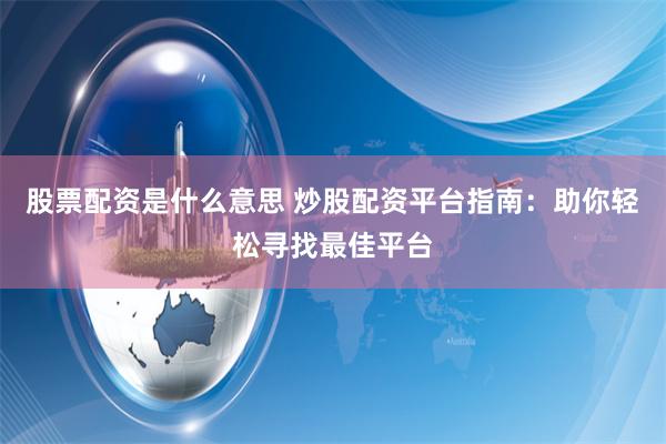 股票配资是什么意思 炒股配资平台指南：助你轻松寻找最佳平台