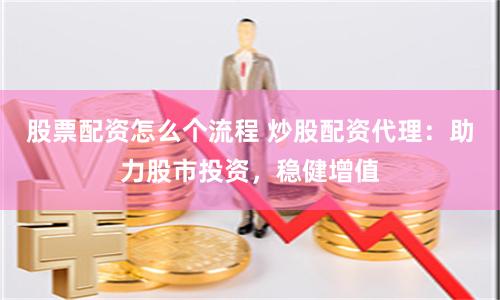 股票配资怎么个流程 炒股配资代理：助力股市投资，稳健增值