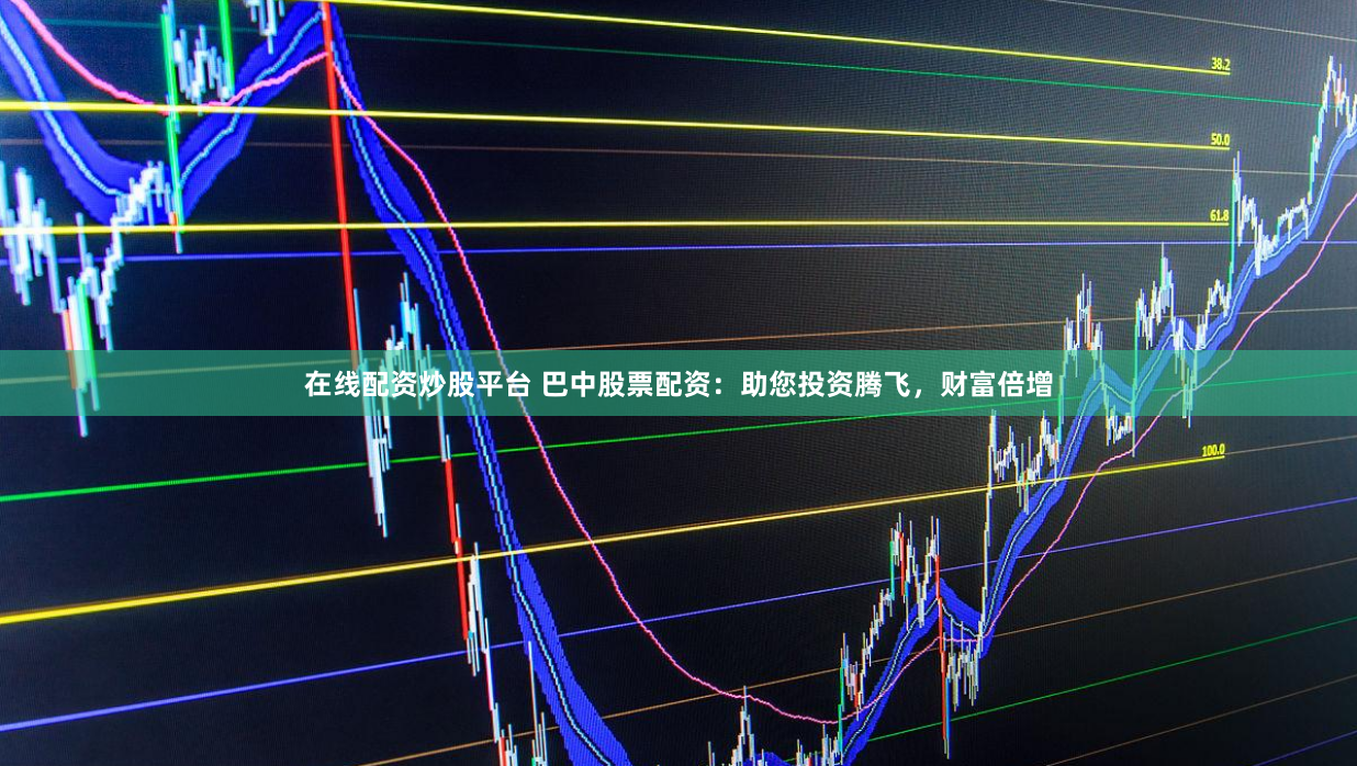 在线配资炒股平台 巴中股票配资：助您投资腾飞，财富倍增