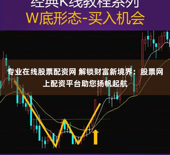 专业在线股票配资网 解锁财富新境界：股票网上配资平台助您扬帆起航