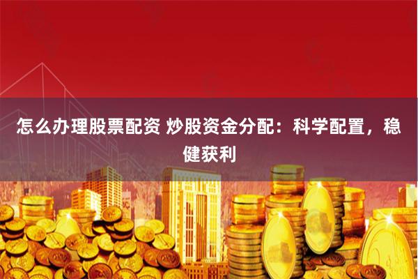 怎么办理股票配资 炒股资金分配：科学配置，稳健获利