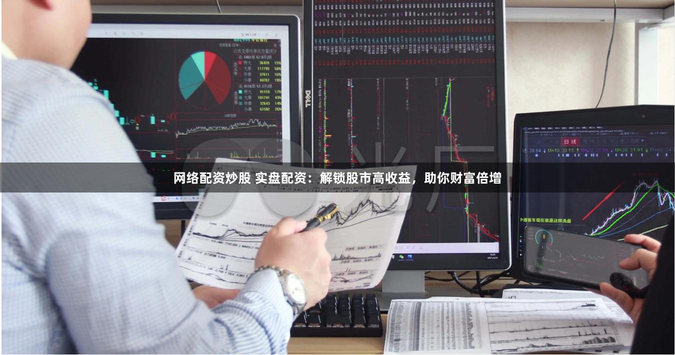 网络配资炒股 实盘配资：解锁股市高收益，助你财富倍增