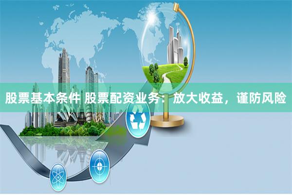 股票基本条件 股票配资业务：放大收益，谨防风险