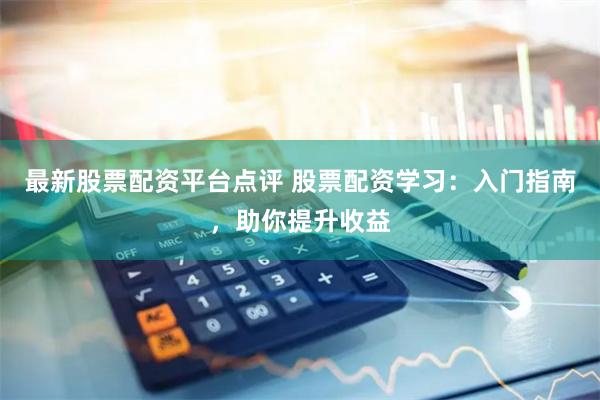 最新股票配资平台点评 股票配资学习：入门指南，助你提升收益