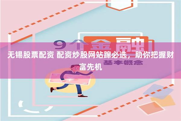 无锡股票配资 配资炒股网站蹿必选，助你把握财富先机