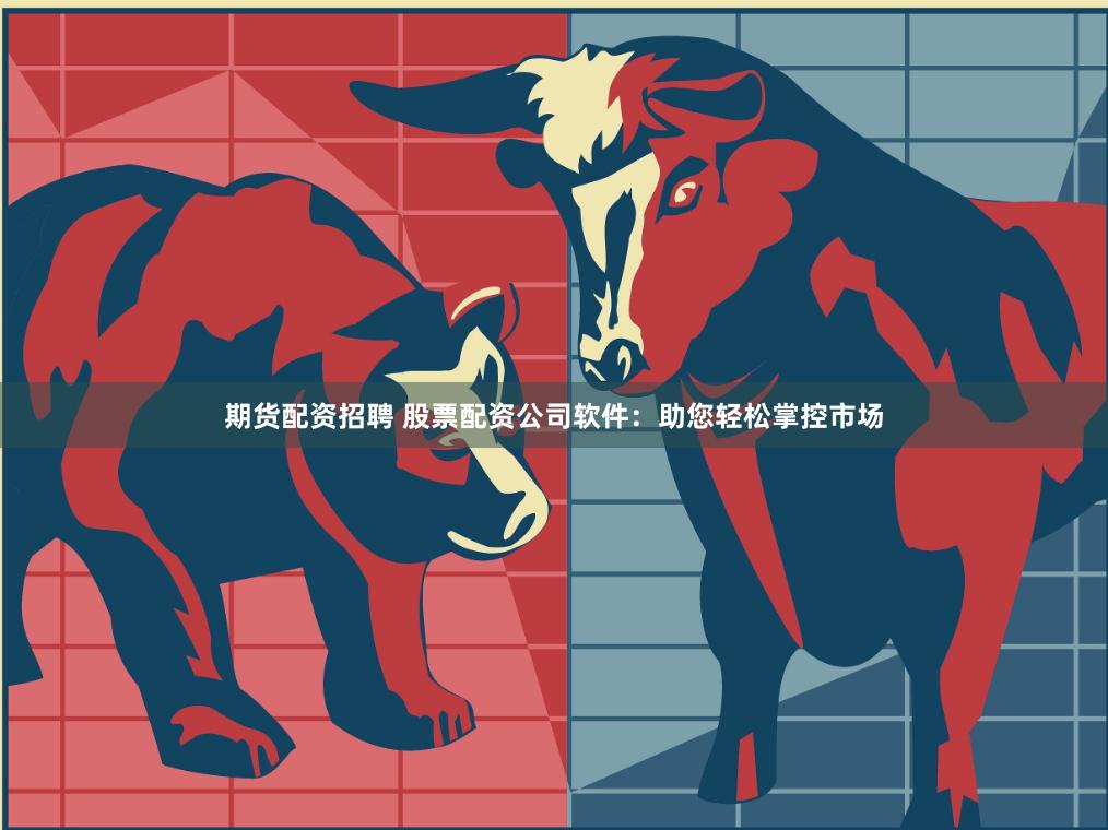 期货配资招聘 股票配资公司软件：助您轻松掌控市场