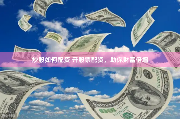 炒股如何配资 开股票配资，助你财富倍增