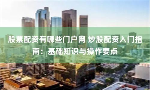 股票配资有哪些门户网 炒股配资入门指南：基础知识与操作要点