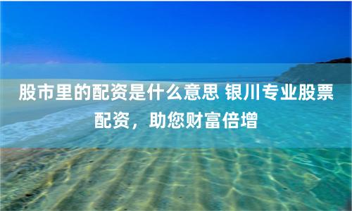 股市里的配资是什么意思 银川专业股票配资，助您财富倍增