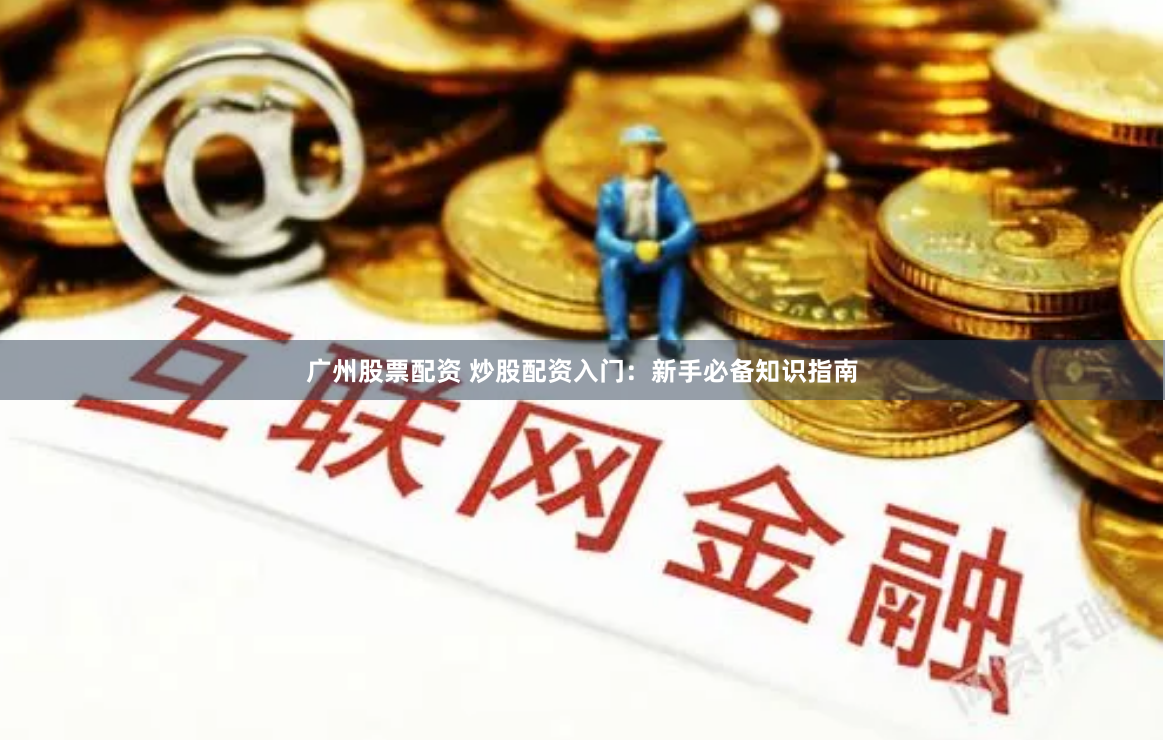 广州股票配资 炒股配资入门：新手必备知识指南