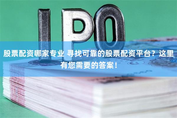 股票配资哪家专业 寻找可靠的股票配资平台？这里有您需要的答案！