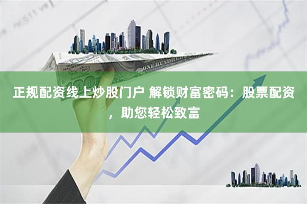 正规配资线上炒股门户 解锁财富密码：股票配资，助您轻松致富