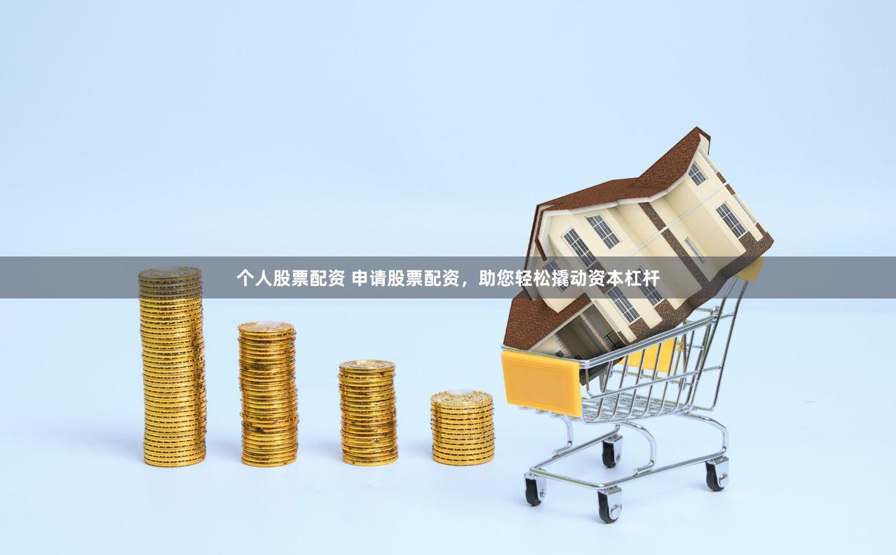 个人股票配资 申请股票配资，助您轻松撬动资本杠杆