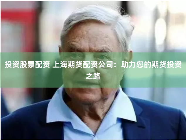 投资股票配资 上海期货配资公司：助力您的期货投资之路