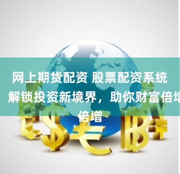 网上期货配资 股票配资系统：解锁投资新境界，助你财富倍增