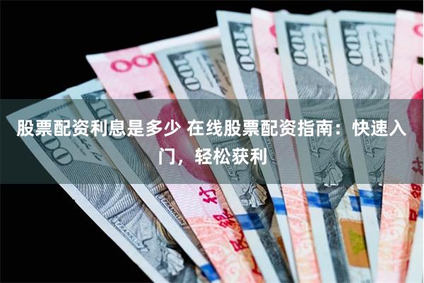 股票配资利息是多少 在线股票配资指南：快速入门，轻松获利