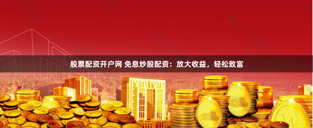股票配资开户网 免息炒股配资：放大收益，轻松致富