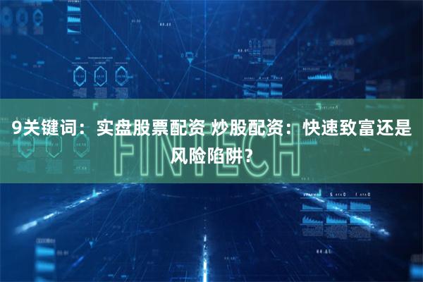 9关键词：实盘股票配资 炒股配资：快速致富还是风险陷阱？