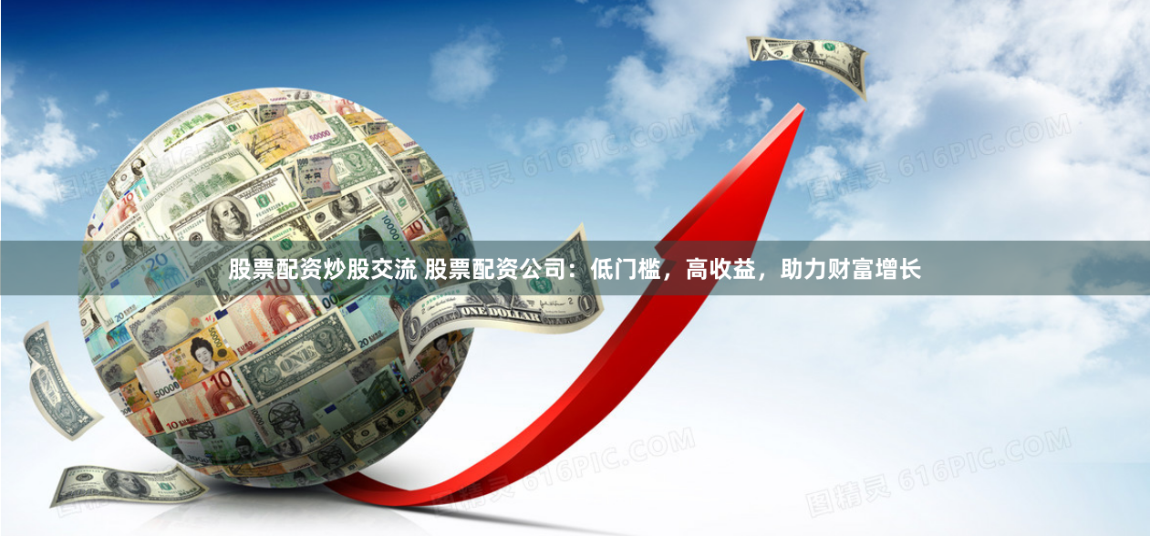 股票配资炒股交流 股票配资公司：低门槛，高收益，助力财富增长