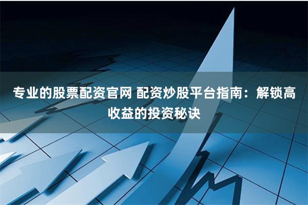 专业的股票配资官网 配资炒股平台指南：解锁高收益的投资秘诀