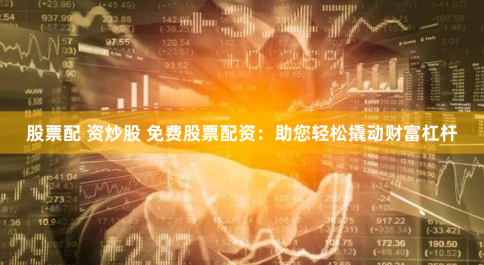 股票配 资炒股 免费股票配资：助您轻松撬动财富杠杆