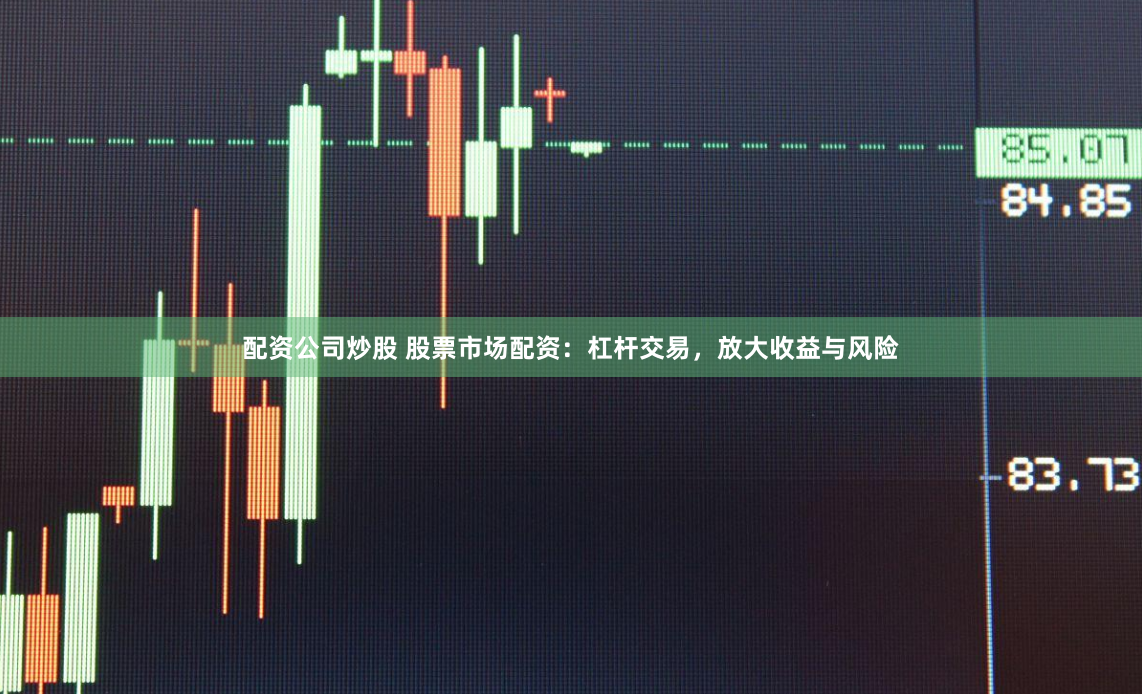 配资公司炒股 股票市场配资：杠杆交易，放大收益与风险