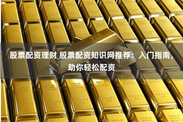 股票配资理财 股票配资知识网推荐：入门指南，助你轻松配资
