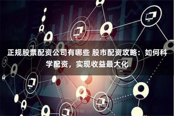 正规股票配资公司有哪些 股市配资攻略：如何科学配资，实现收益最大化