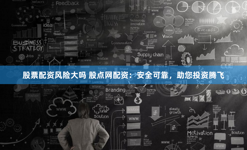 股票配资风险大吗 股点网配资：安全可靠，助您投资腾飞