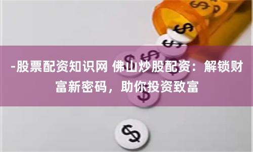 -股票配资知识网 佛山炒股配资：解锁财富新密码，助你投资致富